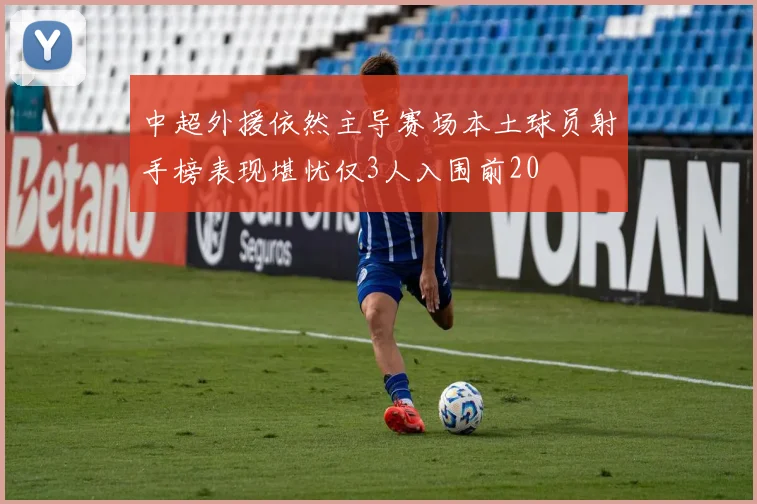 中超外援依然主导赛场本土球员射手榜表现堪忧仅3人入围前20