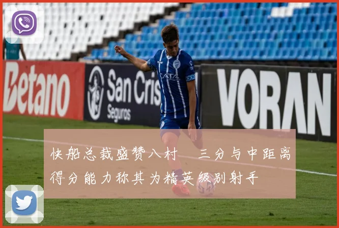 快船总裁盛赞八村塁三分与中距离得分能力称其为精英级别射手