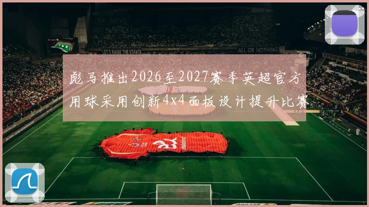彪马推出2026至2027赛季英超官方用球采用创新4x4面板设计提升比赛表现