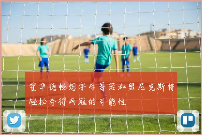 霍华德畅想字母哥若加盟尼克斯将轻松夺得两冠的可能性
