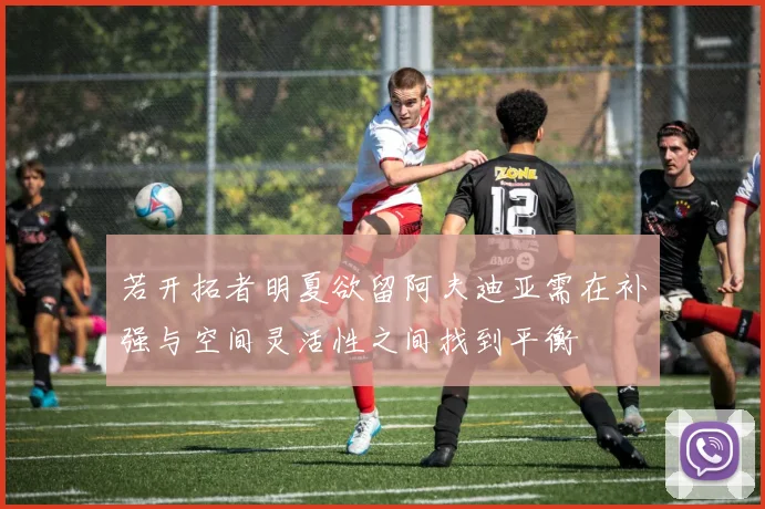 若开拓者明夏欲留阿夫迪亚需在补强与空间灵活性之间找到平衡
