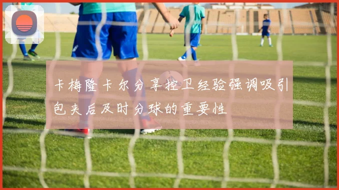 卡梅隆卡尔分享控卫经验强调吸引包夹后及时分球的重要性