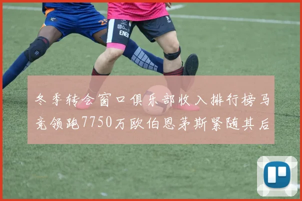 冬季转会窗口俱乐部收入排行榜马竞领跑7750万欧伯恩茅斯紧随其后7200万欧