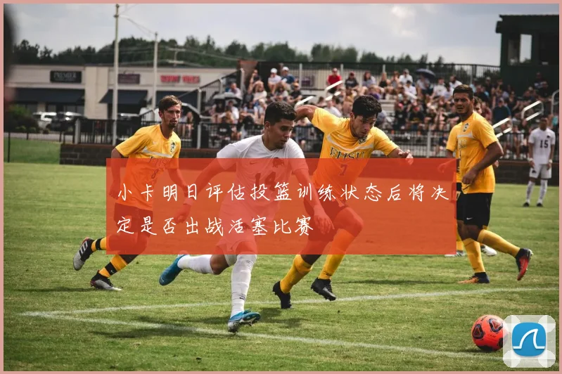 小卡明日评估投篮训练状态后将决定是否出战活塞比赛