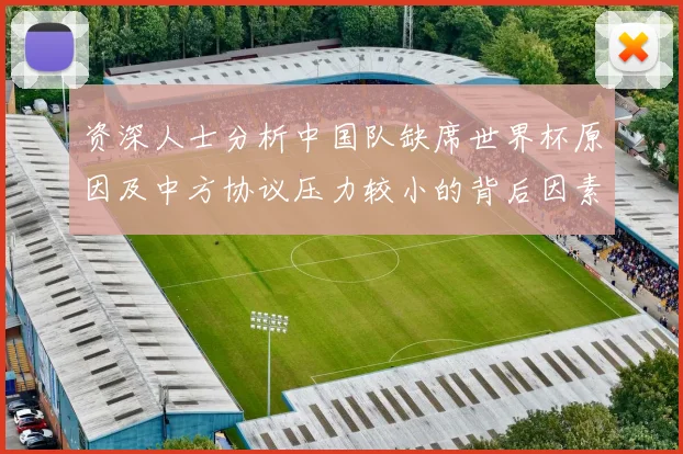 资深人士分析中国队缺席世界杯原因及中方协议压力较小的背后因素