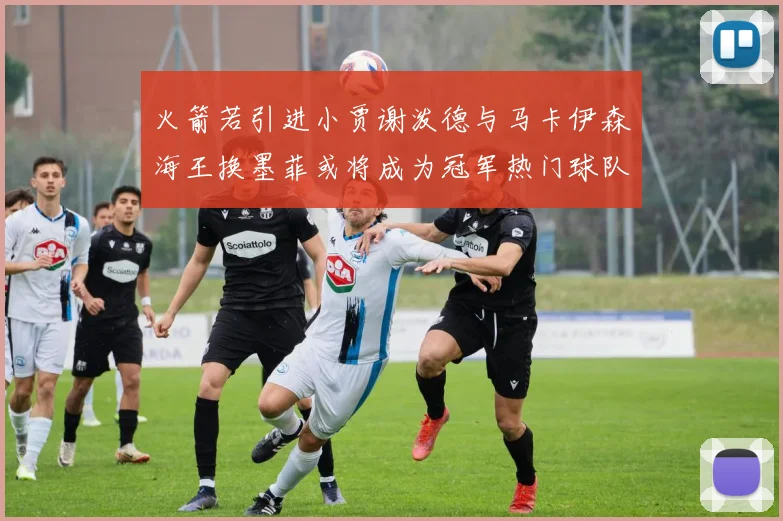 火箭若引进小贾谢泼德与马卡伊森海王换墨菲或将成为冠军热门球队