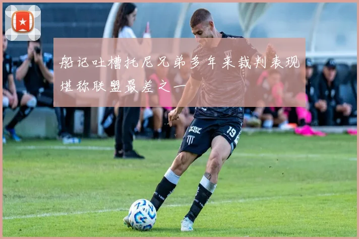 船记吐槽托尼兄弟多年来裁判表现堪称联盟最差之一
