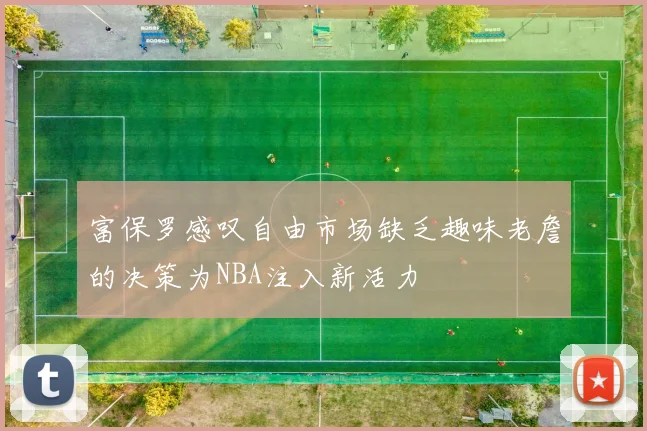 富保罗感叹自由市场缺乏趣味老詹的决策为NBA注入新活力