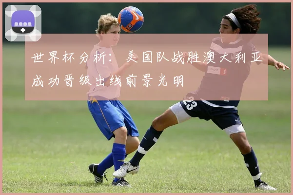 世界杯分析：美国队战胜澳大利亚成功晋级出线前景光明