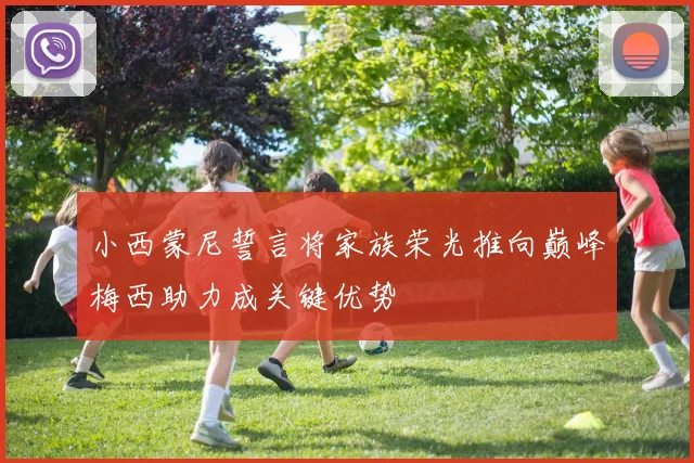 小西蒙尼誓言将家族荣光推向巅峰梅西助力成关键优势