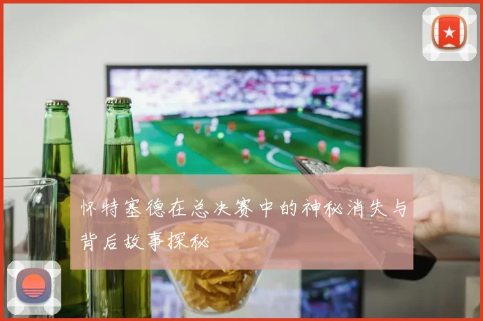 怀特塞德在总决赛中的神秘消失与背后故事探秘