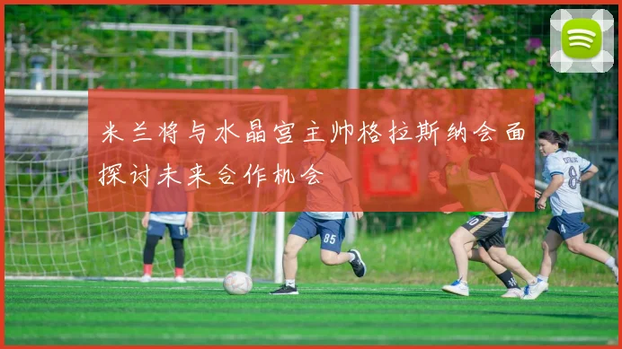 米兰将与水晶宫主帅格拉斯纳会面探讨未来合作机会