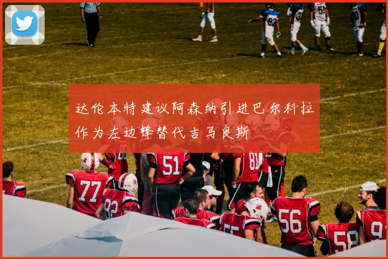 达伦本特建议阿森纳引进巴尔科拉作为左边锋替代吉马良斯