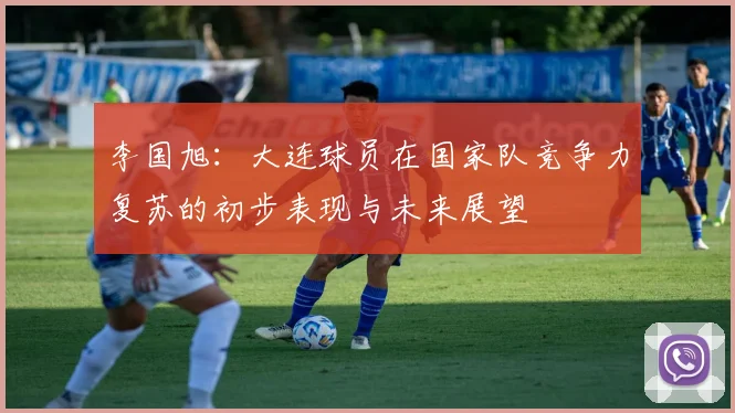 李国旭：大连球员在国家队竞争力复苏的初步表现与未来展望