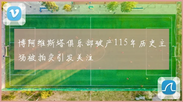 博阿维斯塔俱乐部破产115年历史主场被拍卖引发关注