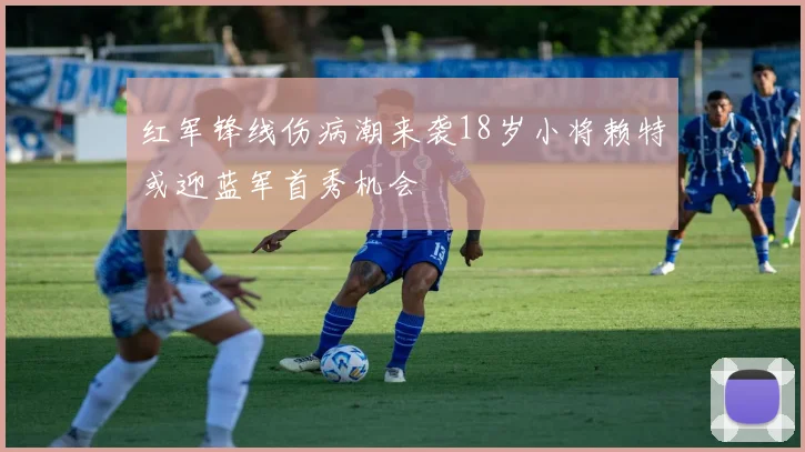 红军锋线伤病潮来袭18岁小将赖特或迎蓝军首秀机会
