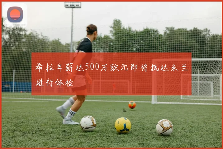 希拉年薪达500万欧元即将抵达米兰进行体检