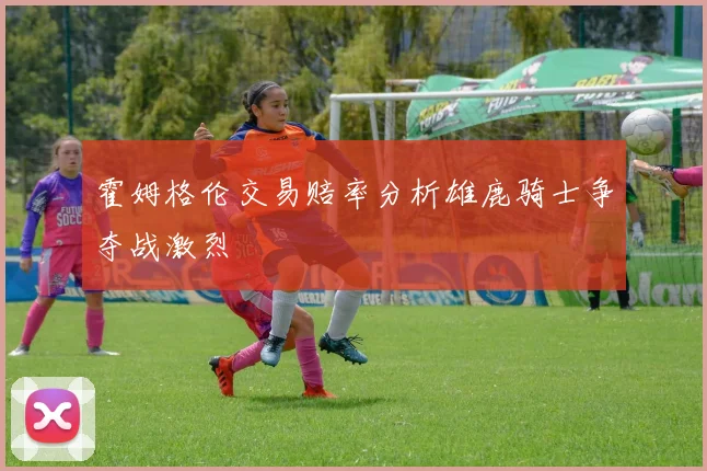霍姆格伦交易赔率分析雄鹿骑士争夺战激烈