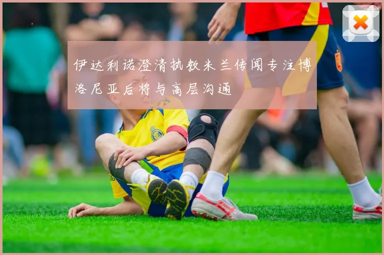 伊达利诺澄清执教米兰传闻专注博洛尼亚后将与高层沟通