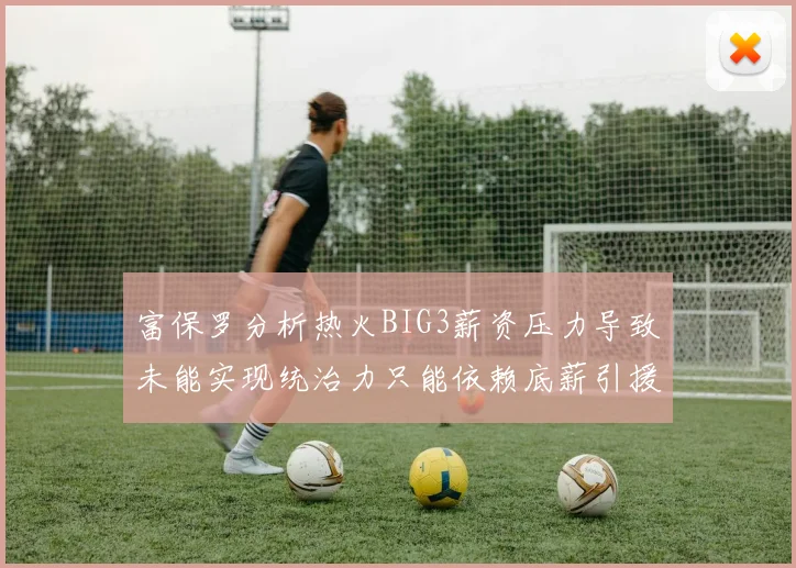 富保罗分析热火BIG3薪资压力导致未能实现统治力只能依赖底薪引援