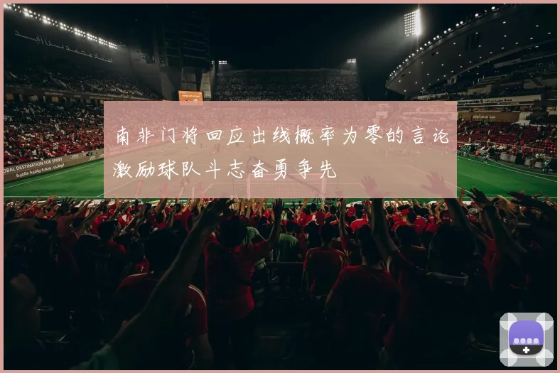 南非门将回应出线概率为零的言论激励球队斗志奋勇争先