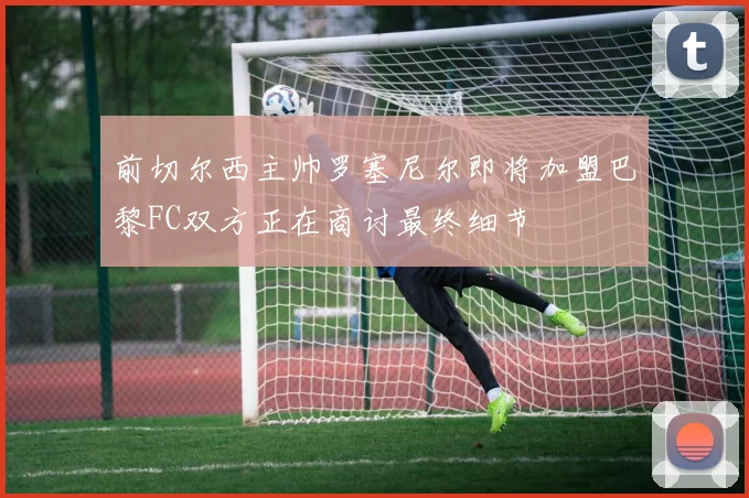 前切尔西主帅罗塞尼尔即将加盟巴黎FC双方正在商讨最终细节