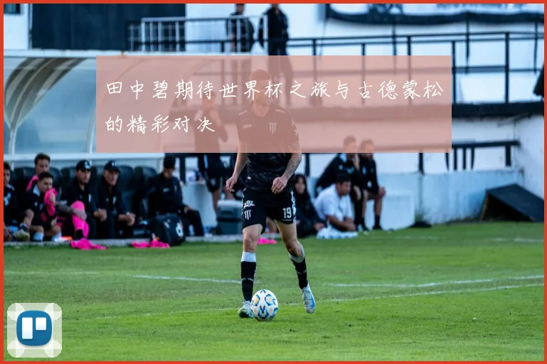 田中碧期待世界杯之旅与古德蒙松的精彩对决