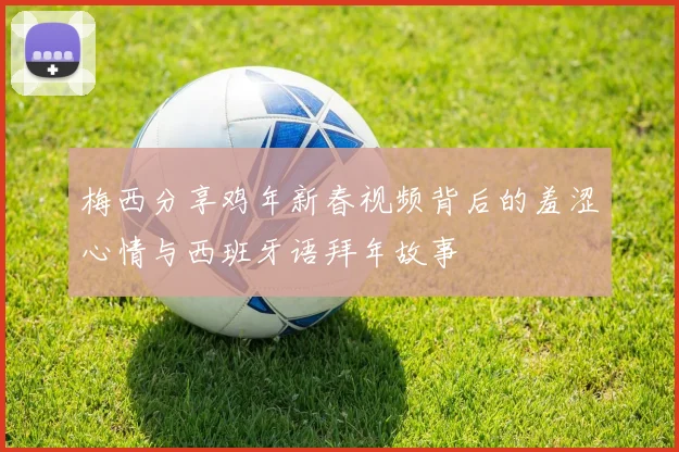 梅西分享鸡年新春视频背后的羞涩心情与西班牙语拜年故事
