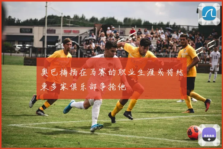 奥巴梅扬在马赛的职业生涯或将结束多家俱乐部争抢他