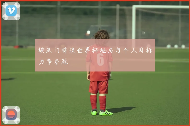 埃及门将谈世界杯经历与个人目标力争夺冠