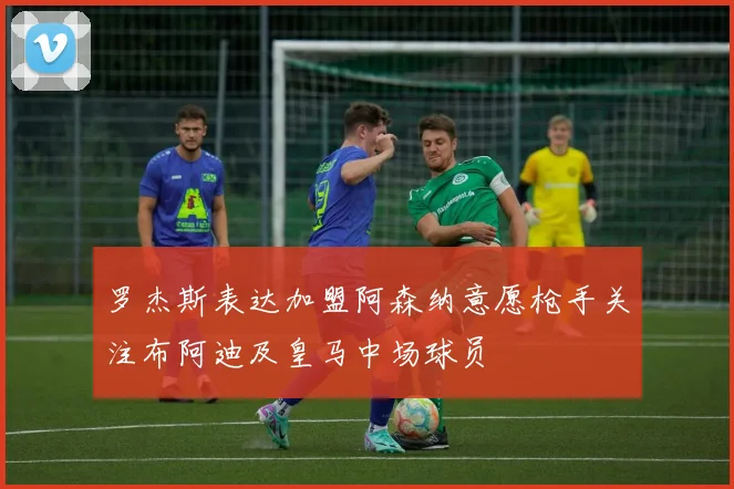 罗杰斯表达加盟阿森纳意愿枪手关注布阿迪及皇马中场球员