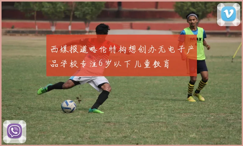 西媒报道略伦特构想创办无电子产品学校专注6岁以下儿童教育