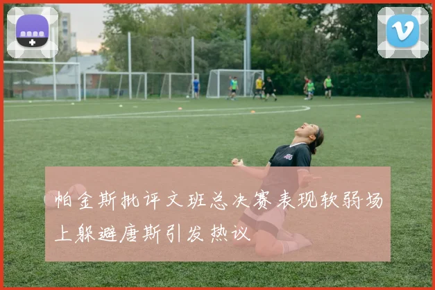 帕金斯批评文班总决赛表现软弱场上躲避唐斯引发热议