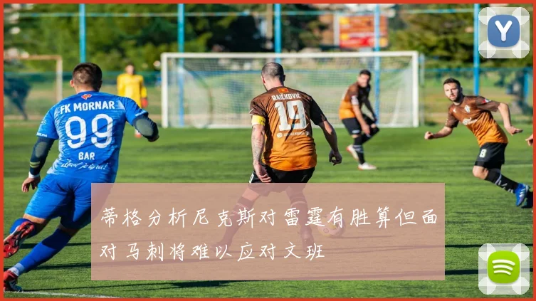 蒂格分析尼克斯对雷霆有胜算但面对马刺将难以应对文班