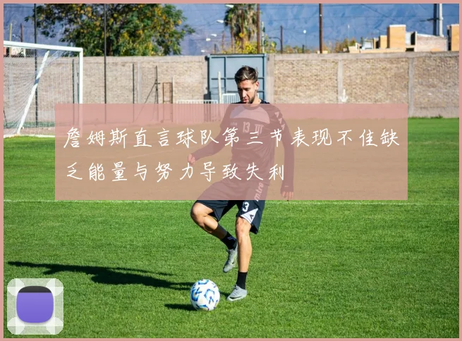 詹姆斯直言球队第三节表现不佳缺乏能量与努力导致失利