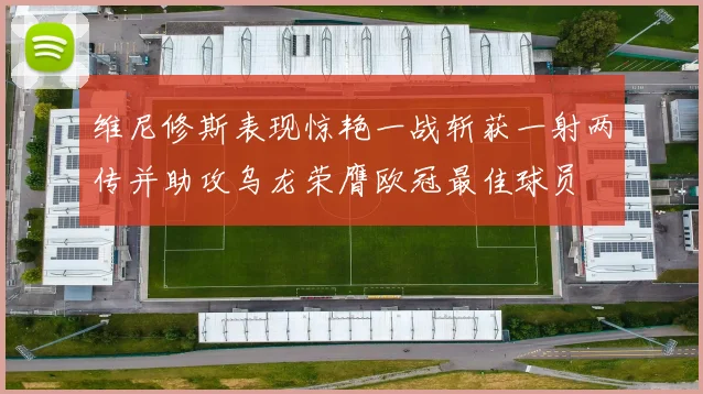 维尼修斯表现惊艳一战斩获一射两传并助攻乌龙荣膺欧冠最佳球员